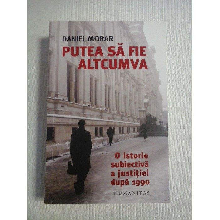    PUTEA  SA  FIE  ALTCUMVA * O  ISTORIE  SUBIECTIVA  A  JUSTITIEI  DUPA  1990  -  Daniel  MORAR 